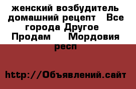 женский возбудитель домашний рецепт - Все города Другое » Продам   . Мордовия респ.